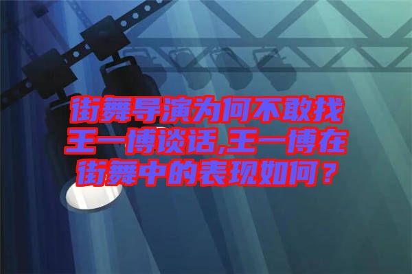 街舞導演為何不敢找王一博談話,王一博在街舞中的表現(xiàn)如何？