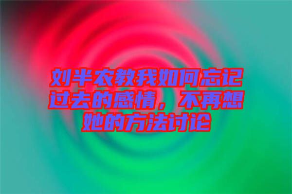 劉半農(nóng)教我如何忘記過(guò)去的感情，不再想她的方法討論