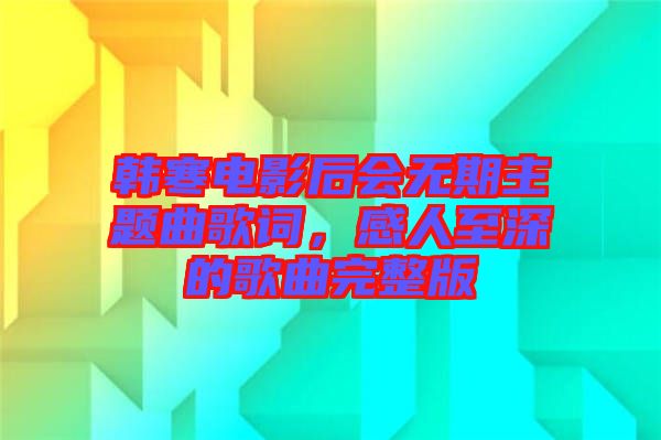 韓寒電影后會(huì)無(wú)期主題曲歌詞，感人至深的歌曲完整版