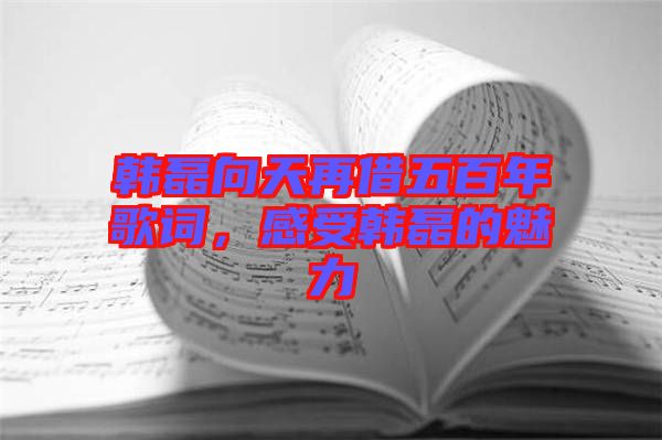 韓磊向天再借五百年歌詞，感受韓磊的魅力