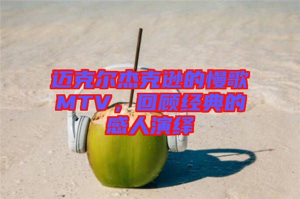 邁克爾杰克遜的慢歌MTV，回顧經典的感人演繹