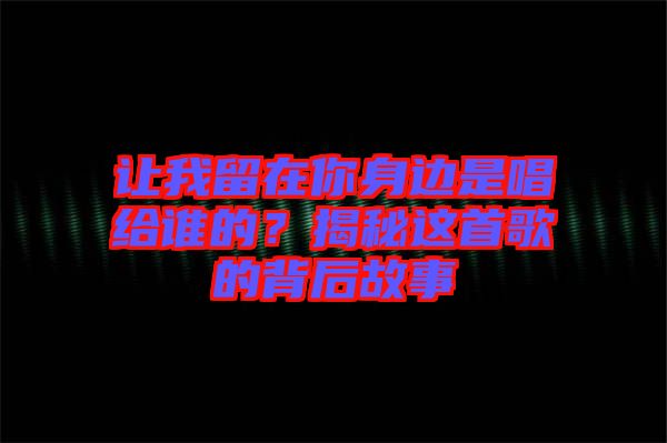 讓我留在你身邊是唱給誰的？揭秘這首歌的背后故事