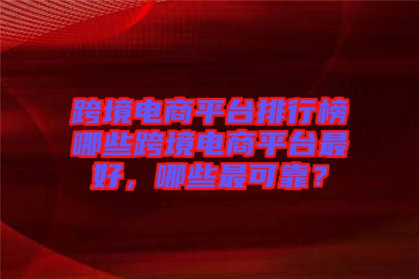 跨境電商平臺排行榜哪些跨境電商平臺最好，哪些最可靠？