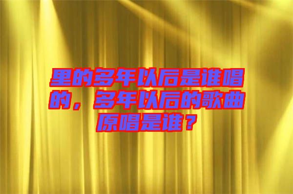 里的多年以后是誰唱的，多年以后的歌曲原唱是誰？