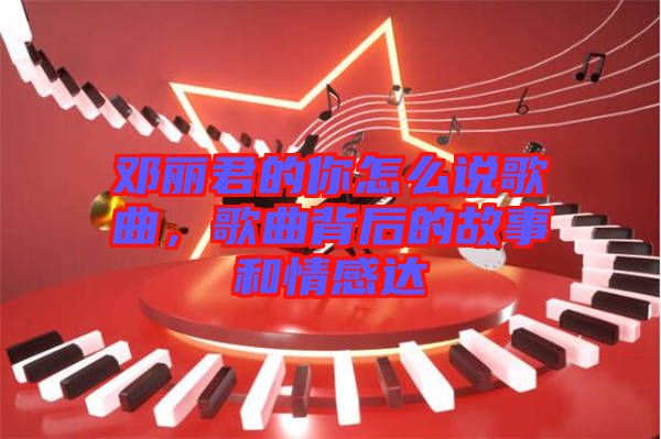 鄧麗君的你怎么說歌曲，歌曲背后的故事和情感達(dá)