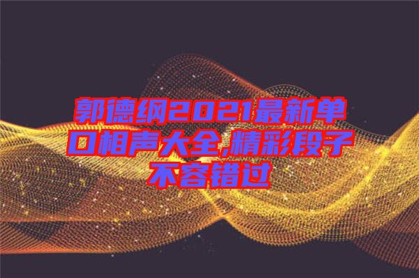 郭德綱2021最新單口相聲大全,精彩段子不容錯(cuò)過(guò)