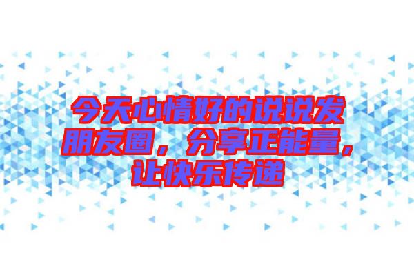 今天心情好的說(shuō)說(shuō)發(fā)朋友圈，分享正能量，讓快樂(lè)傳遞