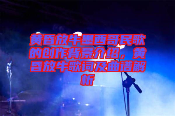 黃昏放牛墨西哥民歌的創(chuàng)作背景介紹，黃昏放牛歌詞及曲譜解析