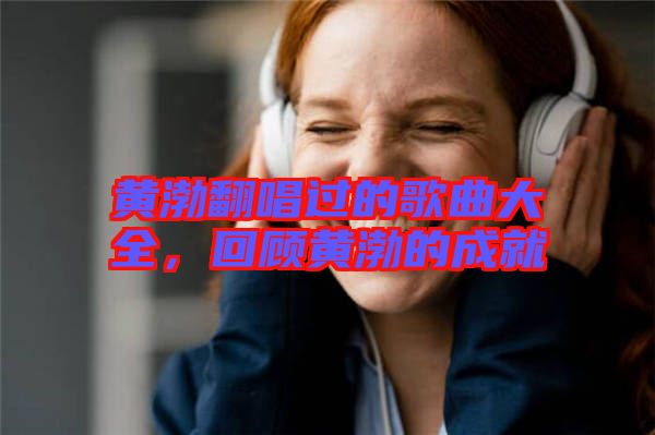 黃渤翻唱過的歌曲大全，回顧黃渤的成就