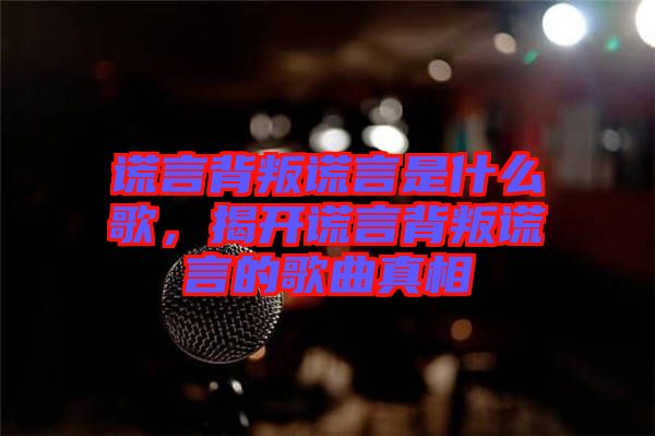 謊言背叛謊言是什么歌，揭開謊言背叛謊言的歌曲真相