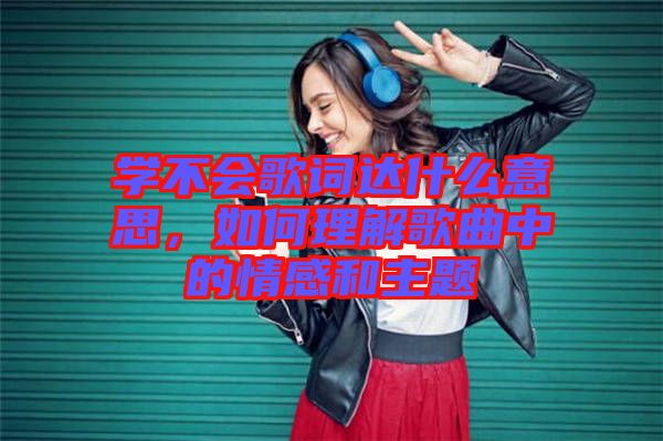 學(xué)不會(huì)歌詞達(dá)什么意思，如何理解歌曲中的情感和主題