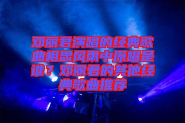 鄧麗君演唱的經(jīng)典歌曲相思風(fēng)雨中原唱是誰(shuí)？鄧麗君的其他經(jīng)典歌曲推薦