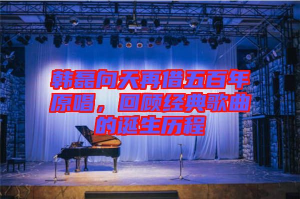 韓磊向天再借五百年原唱，回顧經(jīng)典歌曲的誕生歷程