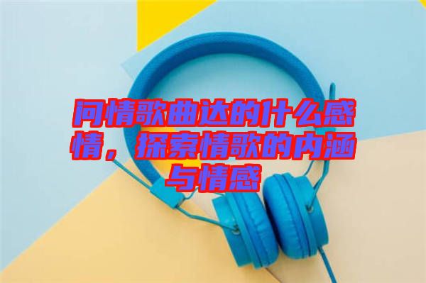 問(wèn)情歌曲達(dá)的什么感情，探索情歌的內(nèi)涵與情感