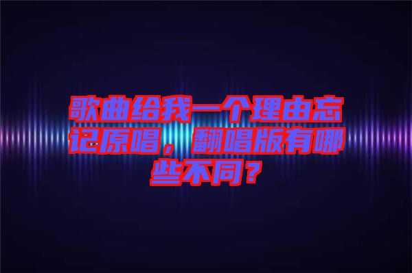 歌曲給我一個理由忘記原唱，翻唱版有哪些不同？