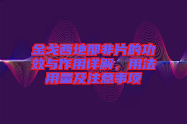 金戈西地那非片的功效與作用詳解，用法用量及注意事項