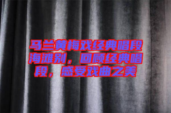 馬蘭黃梅戲經(jīng)典唱段海灘別，回顧經(jīng)典唱段，感受戲曲之美