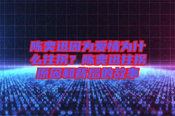 陳奕迅因為愛情為什么拄拐？陳奕迅拄拐原因和背后的故事