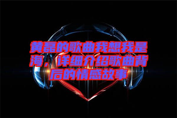 黃磊的歌曲我想我是海，詳細(xì)介紹歌曲背后的情感故事