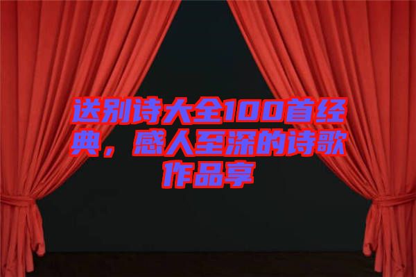 送別詩大全100首經典，感人至深的詩歌作品享