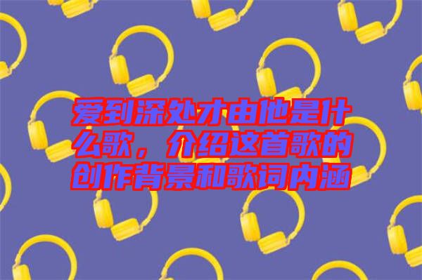 愛到深處才由他是什么歌，介紹這首歌的創(chuàng)作背景和歌詞內(nèi)涵