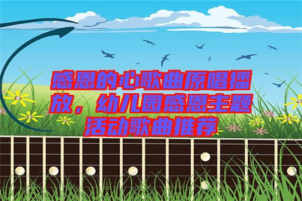 感恩的心歌曲原唱播放，幼兒園感恩主題活動歌曲推薦