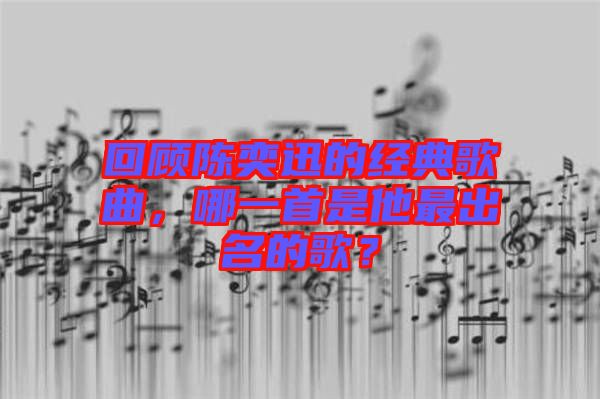 回顧陳奕迅的經(jīng)典歌曲，哪一首是他最出名的歌？