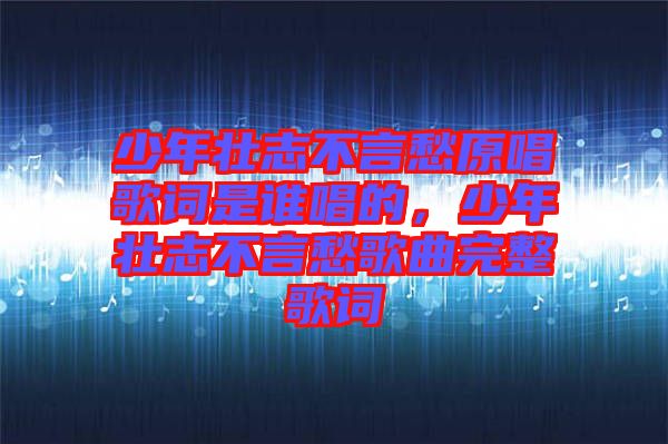 少年壯志不言愁原唱歌詞是誰(shuí)唱的，少年壯志不言愁歌曲完整歌詞