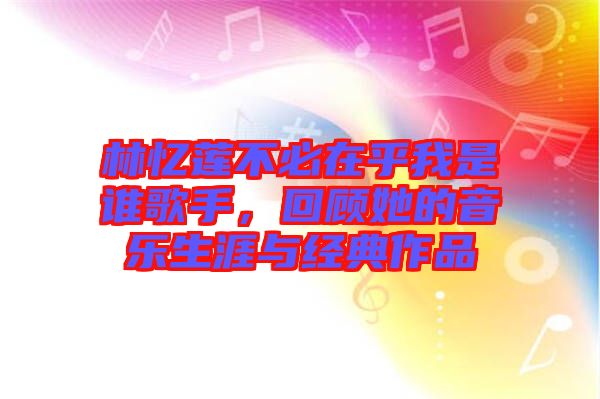 林憶蓮不必在乎我是誰(shuí)歌手，回顧她的音樂(lè)生涯與經(jīng)典作品