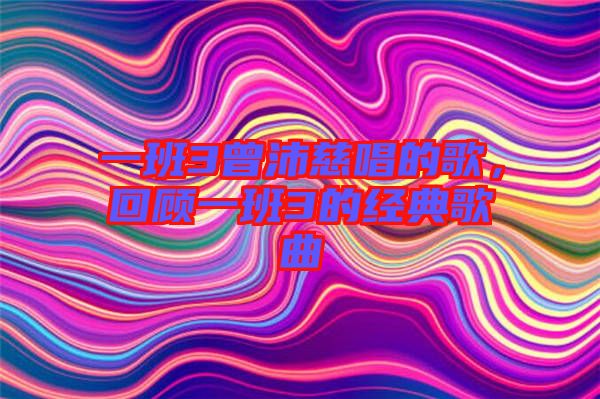 一班3曾沛慈唱的歌，回顧一班3的經典歌曲