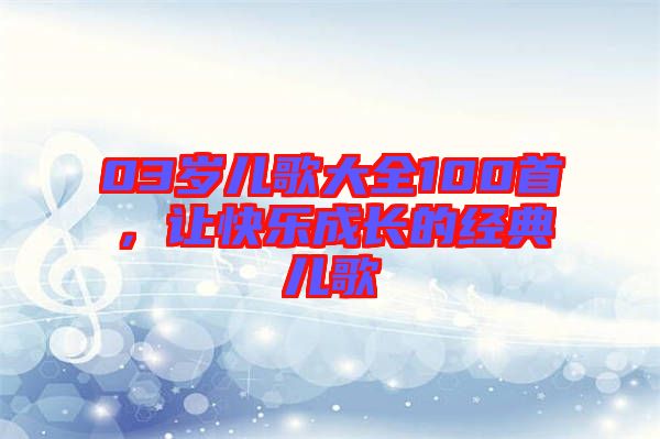 03歲兒歌大全100首，讓快樂(lè)成長(zhǎng)的經(jīng)典兒歌