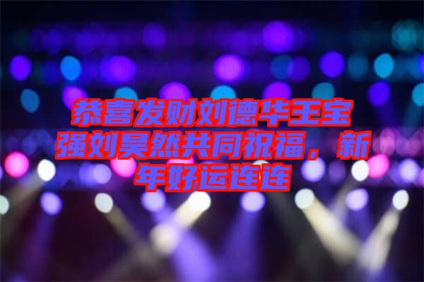 恭喜發(fā)財劉德華王寶強劉昊然共同祝福，新年好運連連