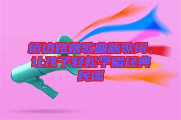 橋邊姑娘歌曲版歌詞，讓孩子輕松學(xué)唱經(jīng)典民謠