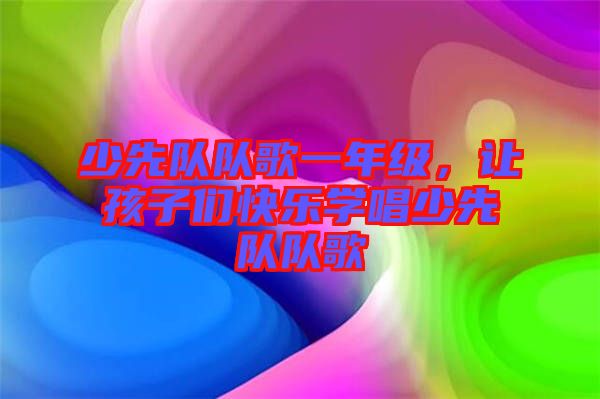 少先隊(duì)隊(duì)歌一年級(jí)，讓孩子們快樂學(xué)唱少先隊(duì)隊(duì)歌