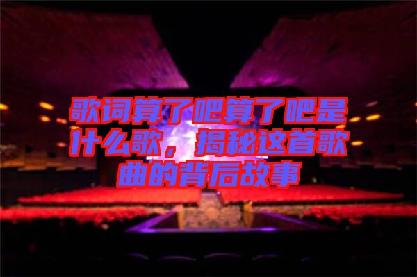 歌詞算了吧算了吧是什么歌，揭秘這首歌曲的背后故事