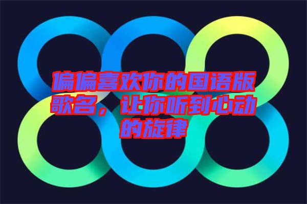 偏偏喜歡你的國(guó)語版歌名，讓你聽到心動(dòng)的旋律