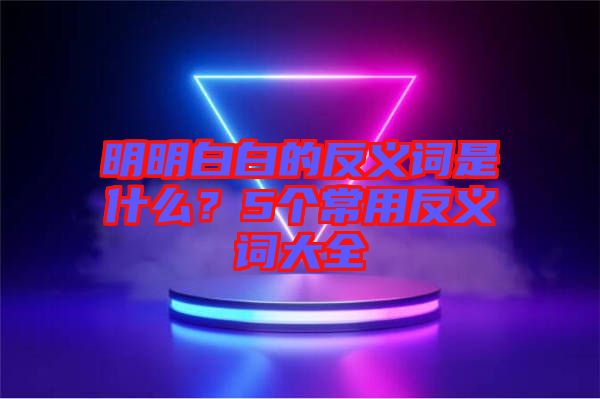 明明白白的反義詞是什么？5個常用反義詞大全