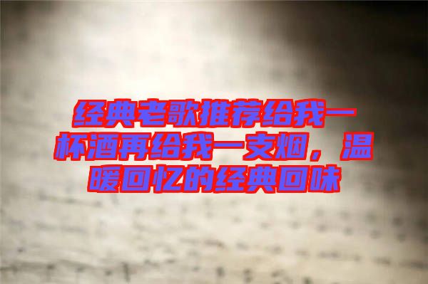 經(jīng)典老歌推薦給我一杯酒再給我一支煙，溫暖回憶的經(jīng)典回味