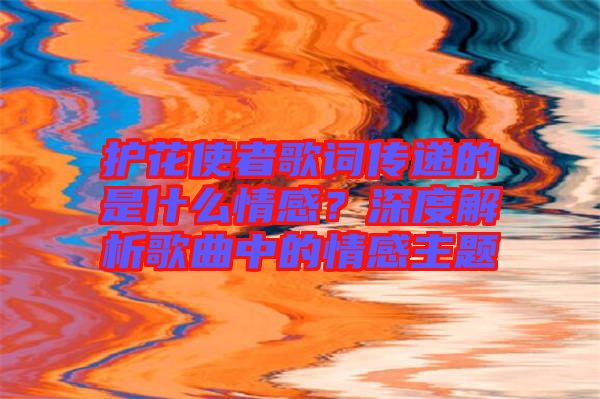 護(hù)花使者歌詞傳遞的是什么情感？深度解析歌曲中的情感主題