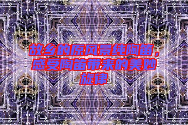 故鄉(xiāng)的原風(fēng)景純陶笛，感受陶笛帶來(lái)的美妙旋律