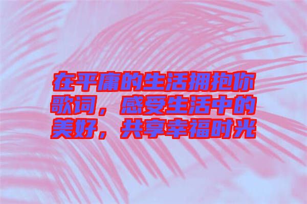 在平庸的生活擁抱你歌詞，感受生活中的美好，共享幸福時光