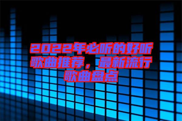 2022年必聽的好聽歌曲推薦，最新流行歌曲盤點(diǎn)