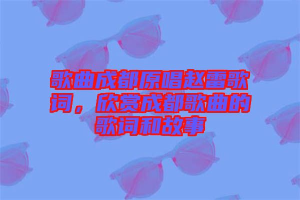 歌曲成都原唱趙雷歌詞，欣賞成都歌曲的歌詞和故事