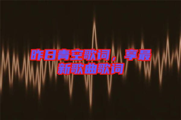 昨日青空歌詞，享最新歌曲歌詞