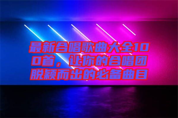 最新合唱歌曲大全100首，讓你的合唱團(tuán)脫穎而出的必備曲目