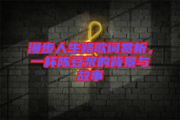 漫步人生路歌詞賞析，一杯陳豆?jié){的背景與故事