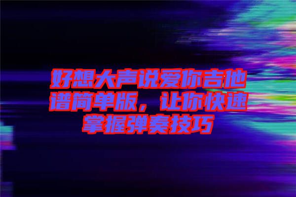 好想大聲說愛你吉他譜簡單版，讓你快速掌握彈奏技巧