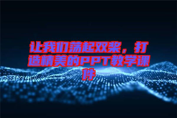 讓我們蕩起雙槳，打造精美的PPT教學(xué)課件