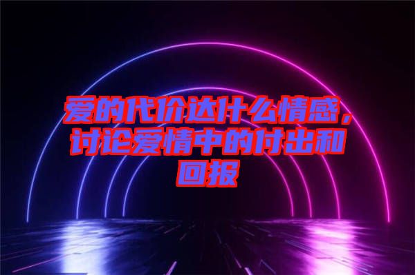 愛的代價達(dá)什么情感，討論愛情中的付出和回報