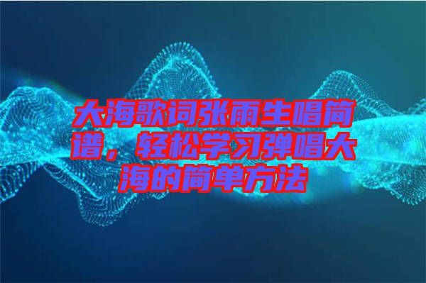 大海歌詞張雨生唱簡譜，輕松學(xué)習(xí)彈唱大海的簡單方法